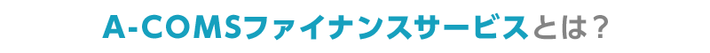 A-COMSファイナンスサービスとは？