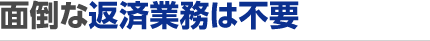 面倒な返済業務は不要