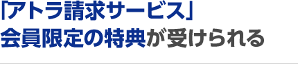 「アトラ請求サービス」会員限定の特典が受けられる