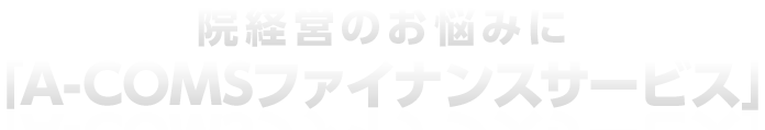 院経営のお悩みに「A-COMSファイナンスサービス」